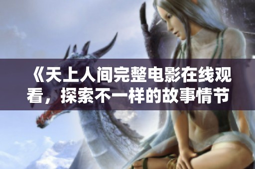 《天上人间完整电影在线观看，探索不一样的故事情节与人物命运》