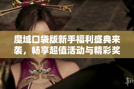 魔域口袋版新手福利盛典来袭，畅享超值活动与精彩奖励