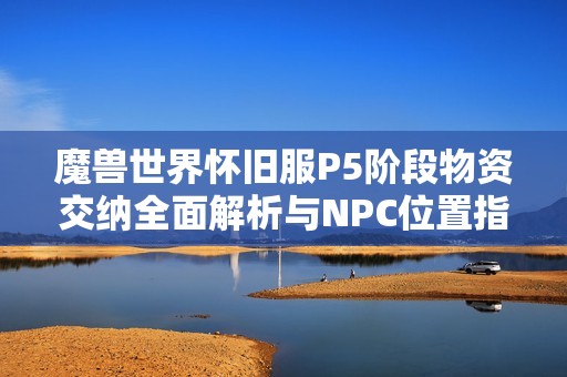 魔兽世界怀旧服P5阶段物资交纳全面解析与NPC位置指南