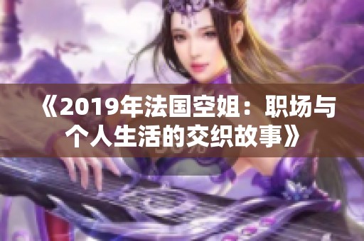 《2019年法国空姐：职场与个人生活的交织故事》