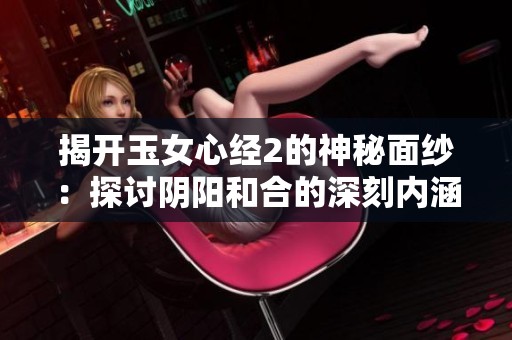 揭开玉女心经2的神秘面纱：探讨阴阳和合的深刻内涵