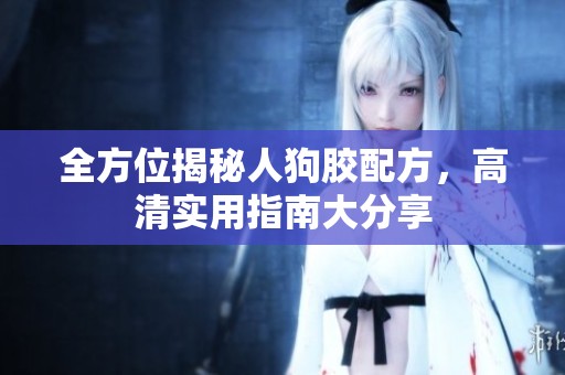 全方位揭秘人狗胶配方，高清实用指南大分享