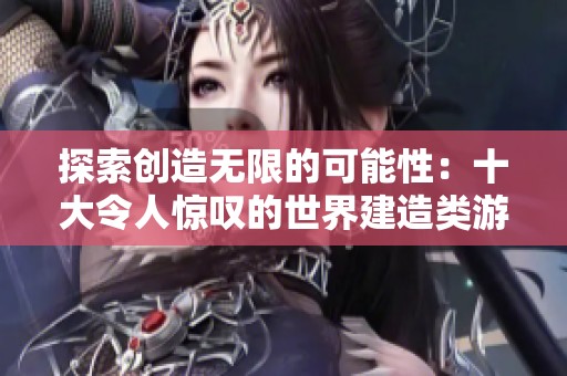 探索创造无限的可能性：十大令人惊叹的世界建造类游戏盘点