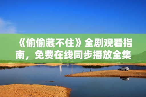 《偷偷藏不住》全剧观看指南，免费在线同步播放全集资源分享