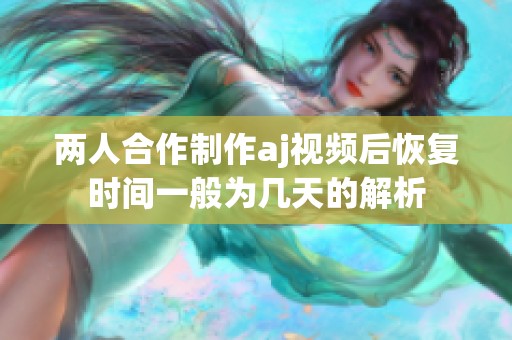 两人合作制作aj视频后恢复时间一般为几天的解析