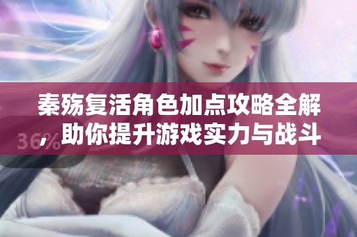 秦殇复活角色加点攻略全解，助你提升游戏实力与战斗力
