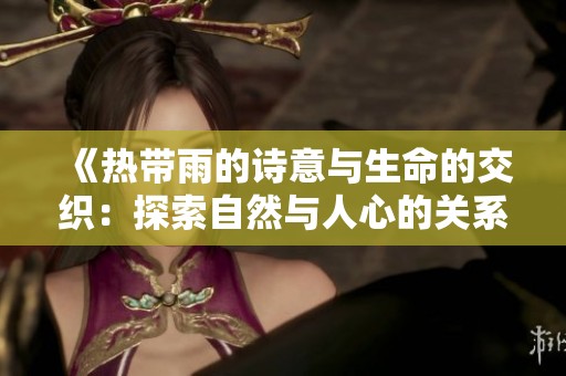 《热带雨的诗意与生命的交织：探索自然与人心的关系》