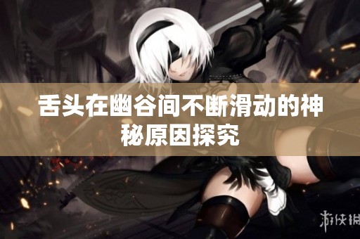 舌头在幽谷间不断滑动的神秘原因探究