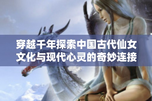 穿越千年探索中国古代仙女文化与现代心灵的奇妙连接