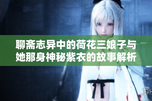 聊斋志异中的荷花三娘子与她那身神秘紫衣的故事解析