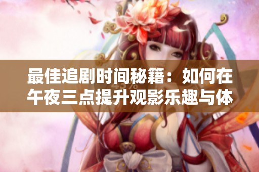 最佳追剧时间秘籍：如何在午夜三点提升观影乐趣与体验