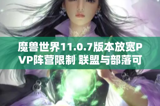 魔兽世界11.0.7版本放宽PVP阵营限制 联盟与部落可自由组队