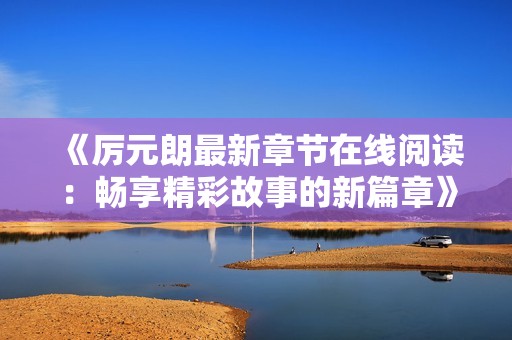 《厉元朗最新章节在线阅读：畅享精彩故事的新篇章》