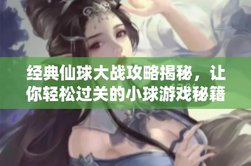 经典仙球大战攻略揭秘，让你轻松过关的小球游戏秘籍