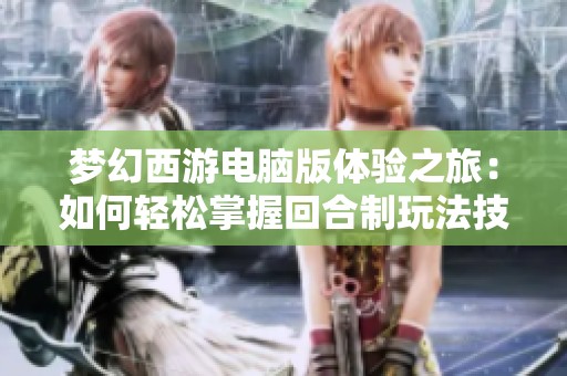 梦幻西游电脑版体验之旅：如何轻松掌握回合制玩法技巧