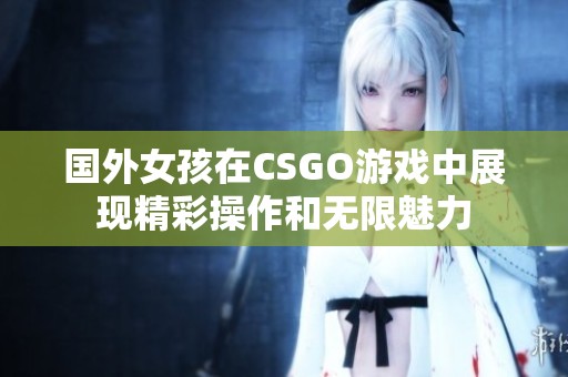 国外女孩在CSGO游戏中展现精彩操作和无限魅力