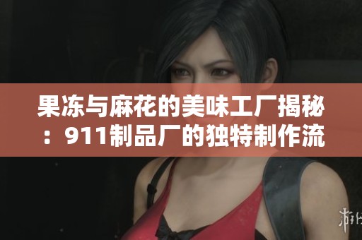 果冻与麻花的美味工厂揭秘：911制品厂的独特制作流程