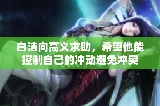 白洁向高义求助，希望他能控制自己的冲动避免冲突
