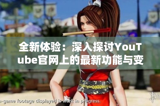 全新体验：深入探讨YouTube官网上的最新功能与变化