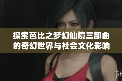 探索芭比之梦幻仙境三部曲的奇幻世界与社会文化影响