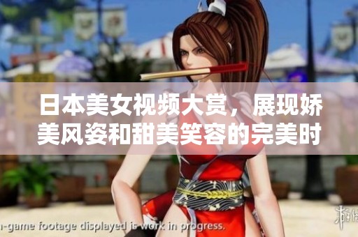 日本美女视频大赏，展现娇美风姿和甜美笑容的完美时刻