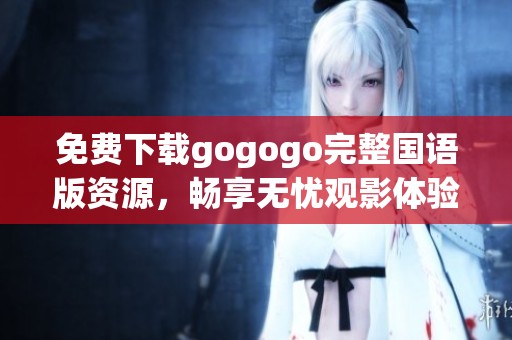 免费下载gogogo完整国语版资源，畅享无忧观影体验