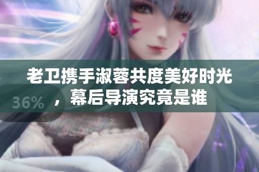 老卫携手淑蓉共度美好时光，幕后导演究竟是谁