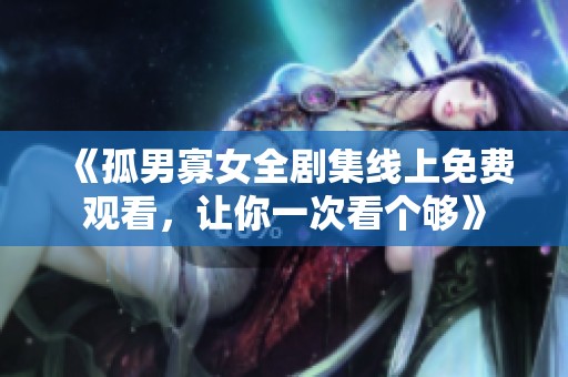 《孤男寡女全剧集线上免费观看，让你一次看个够》