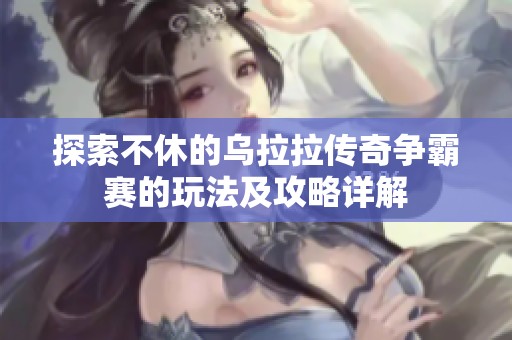 探索不休的乌拉拉传奇争霸赛的玩法及攻略详解