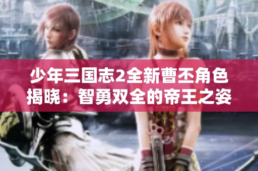 少年三国志2全新曹丕角色揭晓：智勇双全的帝王之姿与全局掌控之术