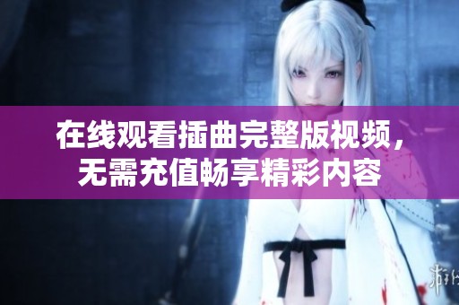 在线观看插曲完整版视频，无需充值畅享精彩内容