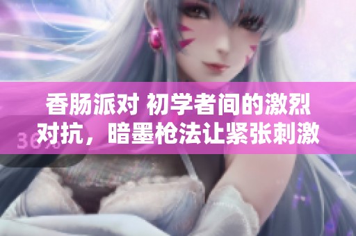 香肠派对 初学者间的激烈对抗，暗墨枪法让紧张刺激的游戏更添悬念