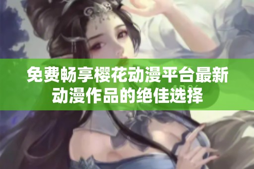 免费畅享樱花动漫平台最新动漫作品的绝佳选择