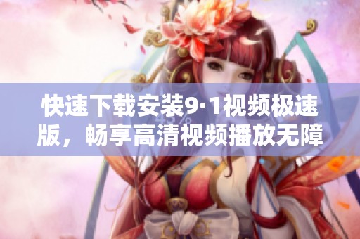 快速下载安装9·1视频极速版，畅享高清视频播放无障碍