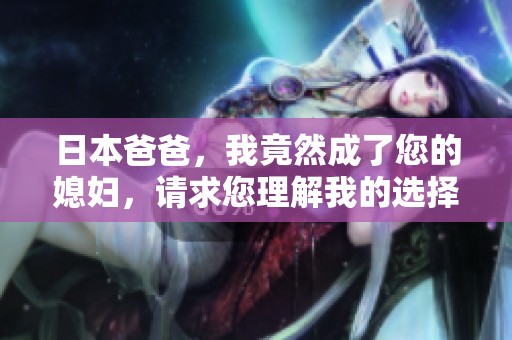 日本爸爸，我竟然成了您的媳妇，请求您理解我的选择