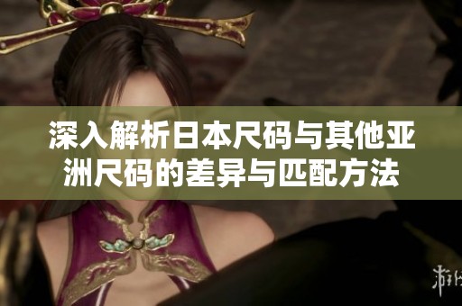 深入解析日本尺码与其他亚洲尺码的差异与匹配方法