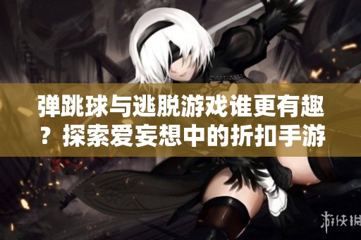 弹跳球与逃脱游戏谁更有趣？探索爱妄想中的折扣手游体验