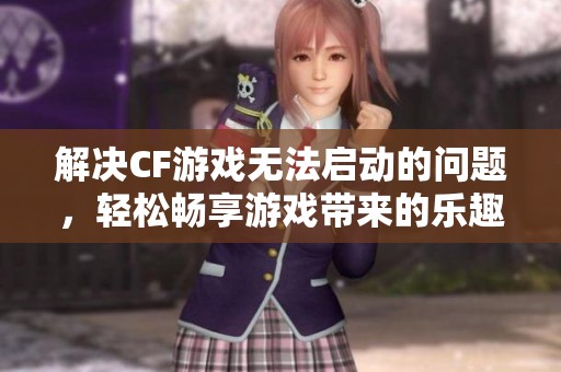 解决CF游戏无法启动的问题，轻松畅享游戏带来的乐趣