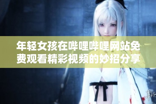 年轻女孩在哔哩哔哩网站免费观看精彩视频的妙招分享