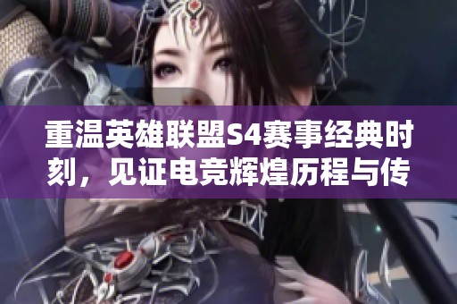 重温英雄联盟S4赛事经典时刻，见证电竞辉煌历程与传奇瞬间