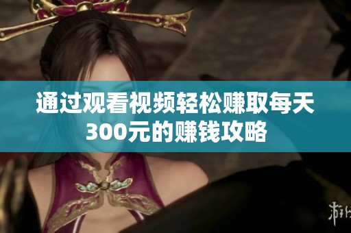 通过观看视频轻松赚取每天300元的赚钱攻略