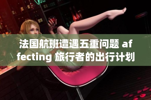法国航班遭遇五重问题 affecting 旅行者的出行计划