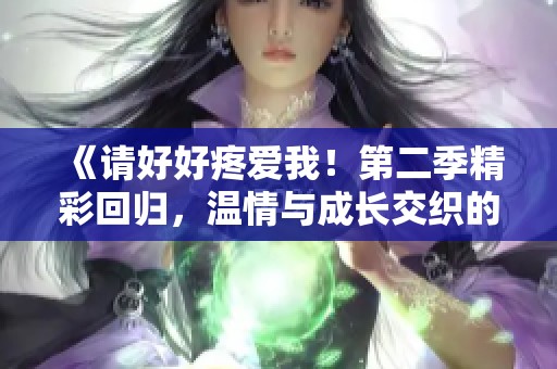 《请好好疼爱我！第二季精彩回归，温情与成长交织的故事》