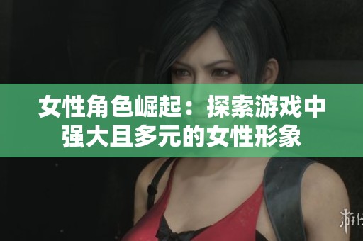 女性角色崛起：探索游戏中强大且多元的女性形象