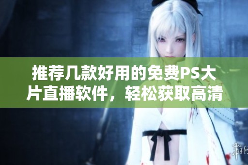 推荐几款好用的免费PS大片直播软件，轻松获取高清画面