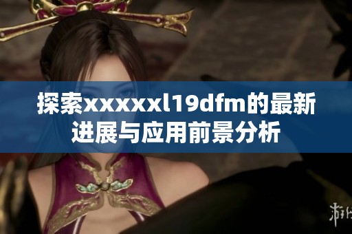 探索xxxxxl19dfm的最新进展与应用前景分析