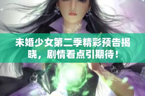 未婚少女第二季精彩预告揭晓，剧情看点引期待！