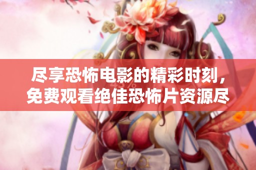 尽享恐怖电影的精彩时刻，免费观看绝佳恐怖片资源尽在这里