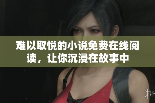 难以取悦的小说免费在线阅读，让你沉浸在故事中