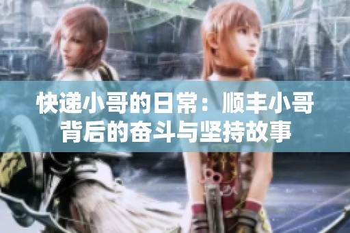 快递小哥的日常：顺丰小哥背后的奋斗与坚持故事